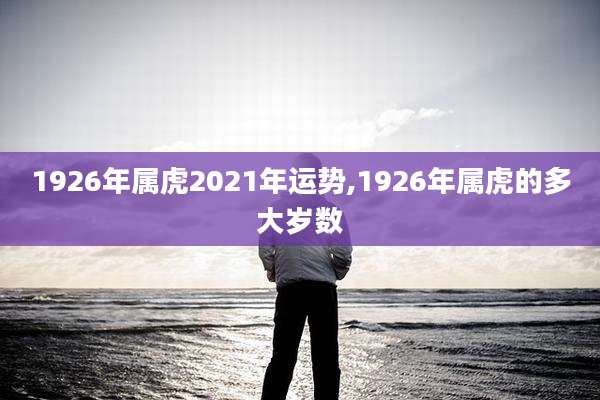 1926年属虎2021年运势,1926年属虎的多大岁数