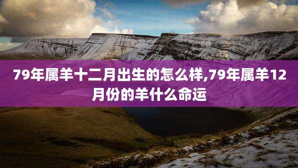 79年属羊十二月出生的怎么样,79年属羊12月份的羊什么命运