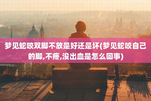 梦见蛇咬双脚不放是好还是坏(梦见蛇咬自己的脚,不疼,没出血是怎么回事)