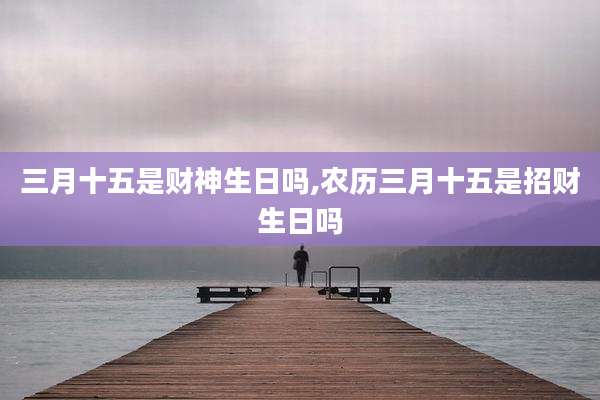 三月十五是财神生日吗,农历三月十五是招财生日吗