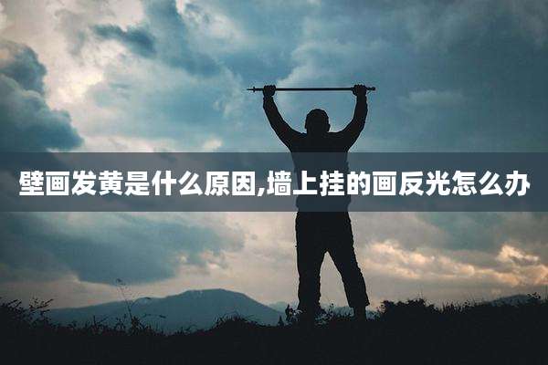 壁画发黄是什么原因,墙上挂的画反光怎么办