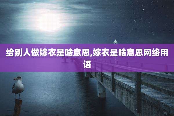 给别人做嫁衣是啥意思,嫁衣是啥意思网络用语