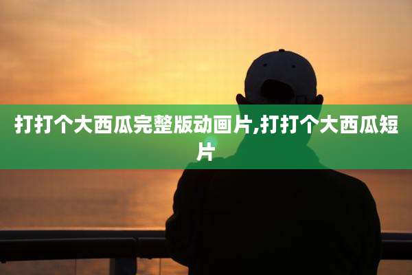 打打个大西瓜完整版动画片,打打个大西瓜短片