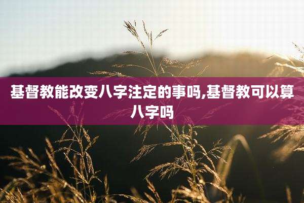 基督教能改变八字注定的事吗,基督教可以算八字吗