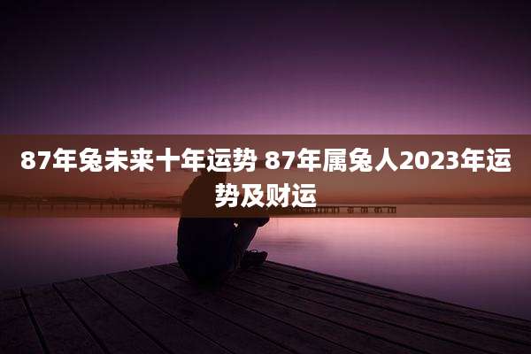 87年兔未来十年运势 87年属兔人2023年运势及财运