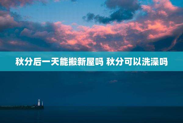 秋分后一天能搬新屋吗 秋分可以洗澡吗