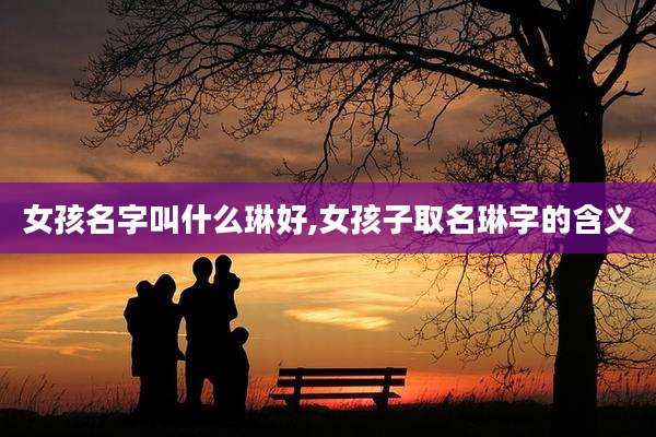 女孩名字叫什么琳好,女孩子取名琳字的含义