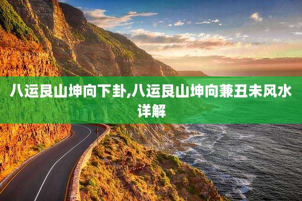 八运艮山坤向下卦,八运艮山坤向兼丑未风水详解