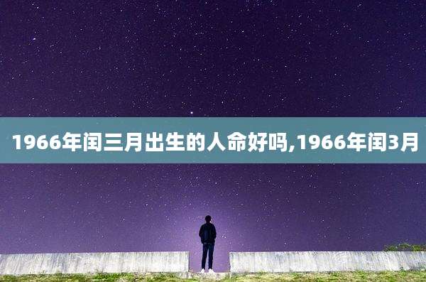 1966年闰三月出生的人命好吗,1966年闰3月
