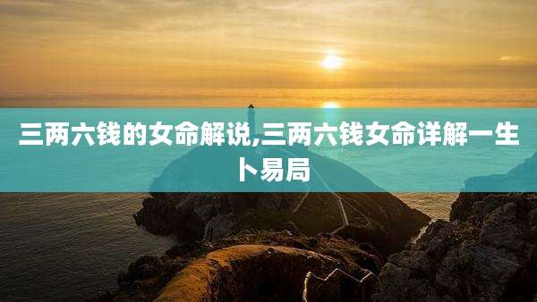 三两六钱的女命解说,三两六钱女命详解一生卜易局