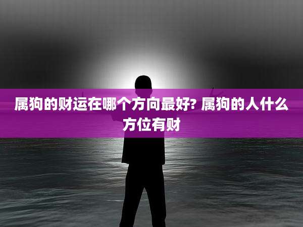 属狗的财运在哪个方向最好? 属狗的人什么方位有财