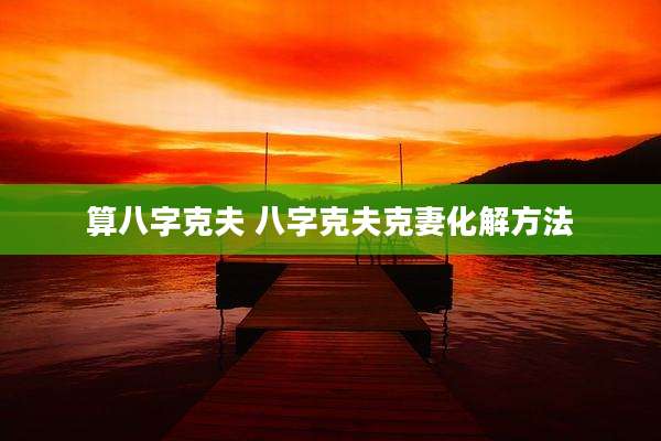 算八字克夫 八字克夫克妻化解方法
