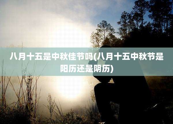 八月十五是中秋佳节吗(八月十五中秋节是阳历还是阴历)