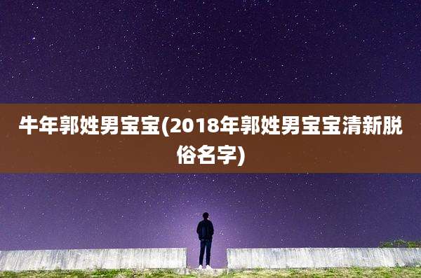 牛年郭姓男宝宝(2018年郭姓男宝宝清新脱俗名字)