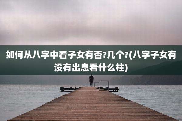 如何从八字中看子女有否?几个?(八字子女有没有出息看什么柱)