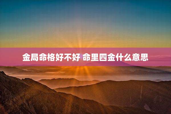 金局命格好不好 命里四金什么意思