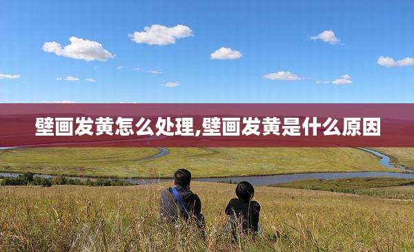 壁画发黄怎么处理,壁画发黄是什么原因