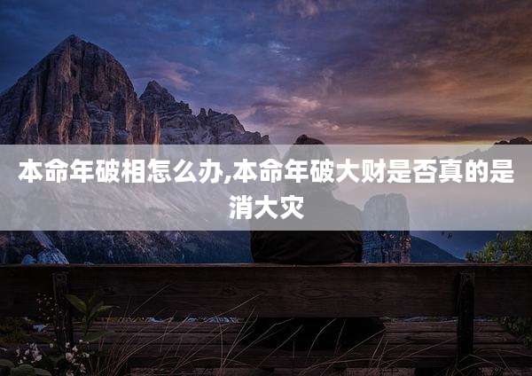 本命年破相怎么办,本命年破大财是否真的是消大灾